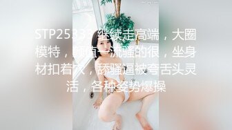 STP25333 继续走高端，大圈模特，颜值一流骚的很，坐身材扣着穴，舔骚逼被夸舌头灵活，各种姿势爆操