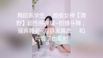 舞蹈系学生❤️颜值女神【清野】超性感裸舞~扭腰斗舞，骚弄舞姿~看得流鼻血❤️和尚看了也要射