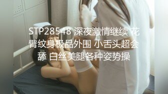 STP28548 深夜激情继续 花臂纹身极品外围 小舌头超会舔 白丝美腿各种姿势操