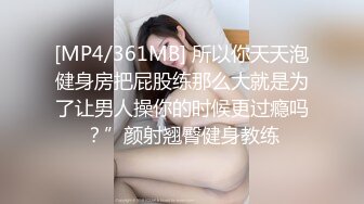 [MP4/361MB] 所以你天天泡健身房把屁股练那么大就是为了让男人操你的时候更过瘾吗？”颜射翘臀健身教练