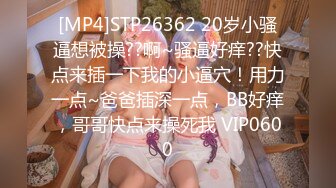 [MP4]STP26362 20岁小骚逼想被操??啊~骚逼好痒??快点来插一下我的小逼穴！用力一点~爸爸插深一点，BB好痒，哥哥快点来操死我 VIP0600