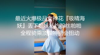 最近火爆极品女神花『吸精海妖』丢下姐妹私约粉丝啪啪 全程骑乘顶操特别会扭动