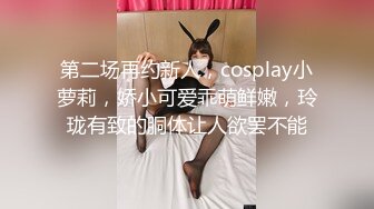 第二场再约新人，cosplay小萝莉，娇小可爱乖萌鲜嫩，玲珑有致的胴体让人欲罢不能