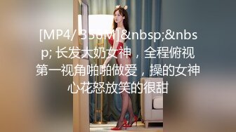 [MP4/ 356M]&nbsp;&nbsp; 长发大奶女神，全程俯视第一视角啪啪做爱，操的女神心花怒放笑的很甜