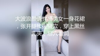 大波浪颜值性感美女一身花裙，张开腿揉搓骚穴，穿上黑丝乳夹，掰穴看洞