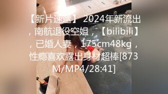 【新片速遞】 2024年新流出，南航退役空姐，【bilibili】，已婚人妻，175cm48kg，性瘾喜欢露出身材超棒[873M/MP4/28:41]