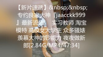 【新片速遞】&nbsp;&nbsp;专约良家大神『jaacckk999』最新流出❤️实习教师 淘宝模特 高校女大学生 众多骚婊 羡慕大神的钞能力 夜夜做新郎[2.84G/MP4/47:34]