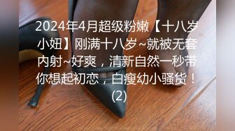 2024年4月超级粉嫩【十八岁小妞】刚满十八岁~就被无套内射~好爽，清新自然一秒带你想起初恋，白瘦幼小骚货！ (2)