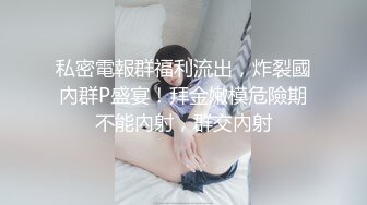 私密電報群福利流出，炸裂國內群P盛宴！拜金嫩模危險期不能內射，群交內射