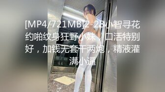 [MP4/721MB]2-28小智寻花约啪纹身狂野小妹，口活特别好，加钱无套干两炮，精液灌满小逼