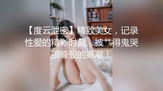 【度云泄密】精致美女，记录性爱的精彩时刻，被艹得鬼哭狼嚎般的高潮！