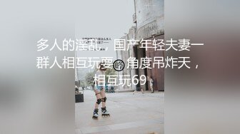 多人的淫乱，国产年轻夫妻一群人相互玩耍，角度吊炸天，相互玩69