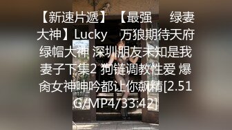 【新速片遞】 【最强❤️绿妻大神】Lucky✨ 万狼期待天府绿帽大神 深圳朋友未知是我妻子下集2 狗链调教性爱 爆肏女神呻吟都让你飙精[2.51G/MP4/33:42]