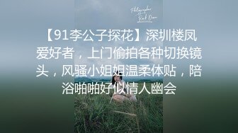 【91李公子探花】深圳楼凤爱好者，上门偷拍各种切换镜头，风骚小姐姐温柔体贴，陪浴啪啪好似情人幽会