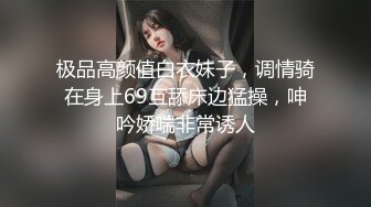 极品高颜值白衣妹子，调情骑在身上69互舔床边猛操，呻吟娇喘非常诱人