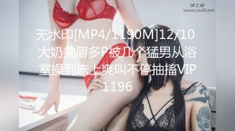 无水印[MP4/1190M]12/10 大奶美眉多P被几个猛男从浴室操到床上爽叫不停抽搐VIP1196