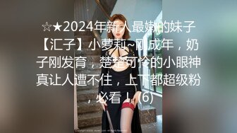 ☆★2024年新人最嫩的妹子【汇子】小萝莉~刚成年，奶子刚发育，楚楚可怜的小眼神真让人遭不住，上下都超级粉，必看！ (6)