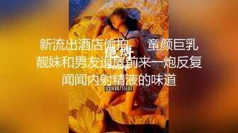 清纯甜美极品兼职学生妹，聊聊天让我摸摸奶子，童颜巨乳深喉大屌，69姿势舔小穴，骑乘猛操干死我太厉害了