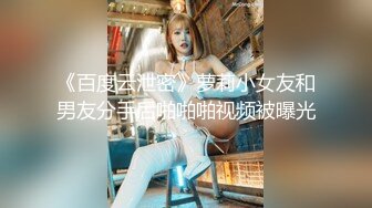 《百度云泄密》萝莉小女友和男友分手后啪啪啪视频被曝光