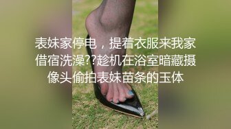 表妹家停电，提着衣服来我家借宿洗澡??趁机在浴室暗藏摄像头偷拍表妹苗条的玉体