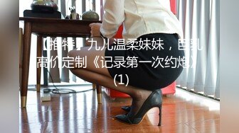 【推特】九儿温柔妹妹，巨乳高价定制《记录第一次约炮》 (1)