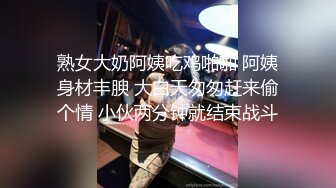 熟女大奶阿姨吃鸡啪啪 阿姨身材丰腴 大白天匆匆赶来偷个情 小伙两分钟就结束战斗