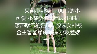 ❤️呆萌小可爱❤️00后的小可爱 小骚货被大屌疯狂抽插 嗲声嗲气的淫叫，校园女神被金主爸爸蹂躏爆操 小反差婊一个