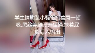 学生情趣装小骚货抓着屌一顿吸,黑丝美腿张开猛操,扶着屁股后入输出