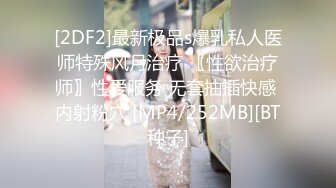 [2DF2]最新极品s爆乳私人医师特殊风月治疗 〖性欲治疗师〗性爱服务 无套抽插快感 内射粉穴 [MP4/252MB][BT种子]