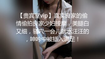 【贵宾室vip】真实良家的偷情偷拍良家少妇按摩，美腿白又细，骚穴一会儿就水汪汪的，呻吟中被插入满足！