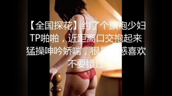 【全国探花】约了个旗袍少妇TP啪啪，近距离口交抱起来猛操呻吟娇喘，很是诱惑喜欢不要错过