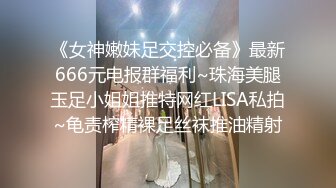 《女神嫩妹足交控必备》最新666元电报群福利~珠海美腿玉足小姐姐推特网红LISA私拍~龟责榨精裸足丝袜推油精射