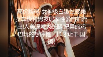 高价购得-女神级白嫩性感美女车模和男友居家性爱自拍流出,人美逼嫩大长腿,把男的鸡巴玩的想棒槌一样才让干.国语!