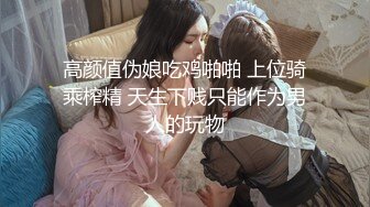 高颜值伪娘吃鸡啪啪 上位骑乘榨精 天生下贱只能作为男人的玩物