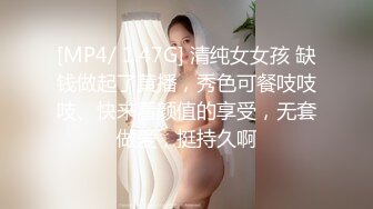 [MP4/ 1.47G] 清纯女女孩 缺钱做起了黄播，秀色可餐吱吱吱、快来看颜值的享受，无套做爱，挺持久啊