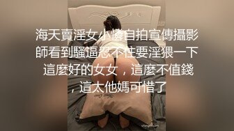 海天賣淫女小憐自拍宣傳攝影師看到騷逼忍不住要淫猥一下 這麼好的女女，這麼不值錢，這太他媽可惜了