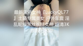 最新天府女神『LuckyQL77』土豪专属美女 户外车震 淫乱轮操黑丝长腿女神 超清3K原版无水印