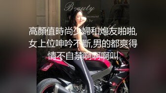 高顏值時尚少婦和炮友啪啪,女上位呻吟不斷,男的都爽得情不自禁啊啊啊叫