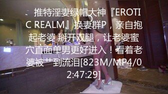 ✿推特淫妻绿帽大神『EROTIC REALM』换妻群P，亲自抱起老婆 掰开双腿，让老婆蜜穴直面单男更好进入！看着老婆被艹到流泪[823M/MP4/02:47:29]