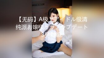 【无码】A极上アイドル级清纯派お嬢様とラブラブデート3発射编.