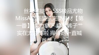 ❤️丝袜美腿❤️SSS极品尤物MissA超高颜值完美身材【第一番】 实力拿下 穿着裤子艹实在太过瘾啦 操得她一直喊爸爸！