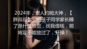 2024年，素人约啪大神，【胖叔叔】，把孩子同学家长睡了是什么感觉，找我借钱，那肯定不能放过了，开操！