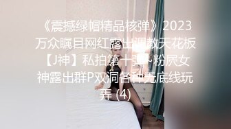 《震撼绿帽精品核弹》2023万众瞩目网红露出调教天花板【J神】私拍第十弹~粉屄女神露出群P双洞各种无底线玩弄 (4)