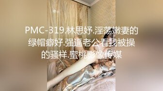 PMC-319.林思妤.淫荡嫩妻的绿帽癖好.强逼老公看我被操的骚样.蜜桃影像传媒