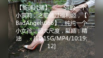 【新速片遞】 ⭐⭐⭐ST的一个小萝莉，之前做过福利姬，【BadAngels666】，纯纯一个小女孩，超大尺度，肛插，精油⭐⭐⭐[10.15G/MP4/10:19:12]