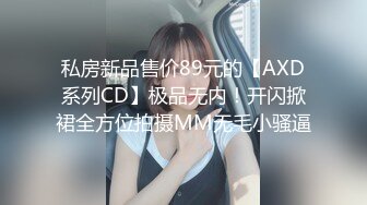 私房新品售价89元的【AXD系列CD】极品无内！开闪掀裙全方位拍摄MM无毛小骚逼