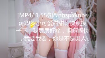 [MP4/ 1.55G]&nbsp;&nbsp;19岁小可爱甜甜：快点摸一下，我屄屄好痒，啊啊啊快，我要我要，你是不是男人