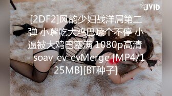 [2DF2]风韵少妇战洋屌第二弹 小嘴吃大鸡巴嗦个不停 小逼被大鸡巴塞满 1080p高清 - soav_ev_evMerge [MP4/125MB][BT种子]