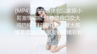 [MP4]清纯学妹休假回家跟小哥激情啪啪 丝袜情趣口交大鸡巴样子好骚 在床上被大哥爆草蹂躏还跟狼友撩骚精彩刺激