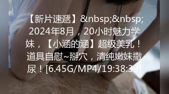 【新片速遞】&nbsp;&nbsp;2024年8月，20小时魅力学妹，【小涵的涵】超级美乳！道具自慰~掰穴，清纯嫩妹撒尿！[6.45G/MP4/19:38:39]